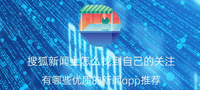 搜狐新闻上怎么找到自己的关注 有哪些优质的新闻app推荐？